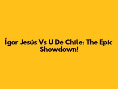 Ígor Jesús Vs U De Chile: The Epic Showdown!