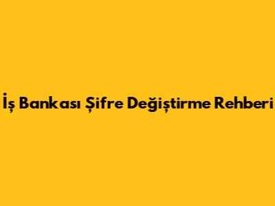 İş Bankası Şifre Değiştirme Rehberi