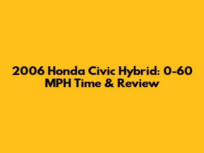 2006 Honda Civic Hybrid: 0-60 MPH Time & Review