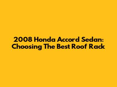 2008 Honda Accord Sedan: Choosing The Best Roof Rack