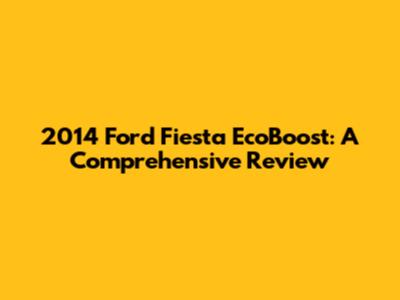 2014 Ford Fiesta EcoBoost: A Comprehensive Review