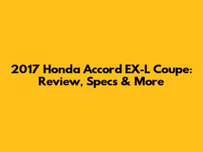 2017 Honda Accord EX-L Coupe: Review, Specs & More