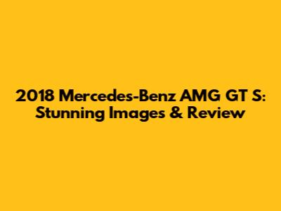 2018 Mercedes-Benz AMG GT S: Stunning Images & Review