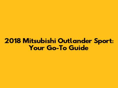 2018 Mitsubishi Outlander Sport: Your Go-To Guide