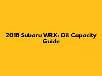 2018 Subaru WRX: Oil Capacity Guide