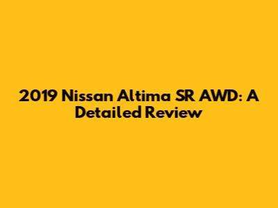 2019 Nissan Altima SR AWD: A Detailed Review