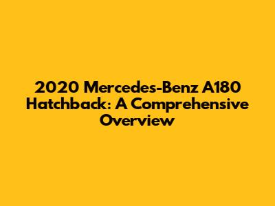 2020 Mercedes-Benz A180 Hatchback: A Comprehensive Overview