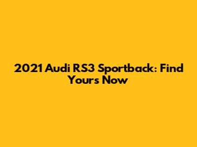 2021 Audi RS3 Sportback: Find Yours Now