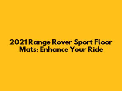 2021 Range Rover Sport Floor Mats: Enhance Your Ride