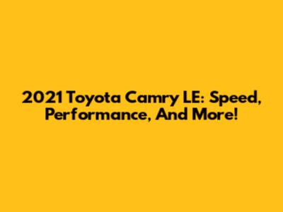2021 Toyota Camry LE: Speed, Performance, And More!