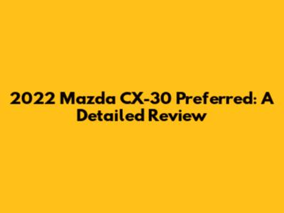 2022 Mazda CX-30 Preferred: A Detailed Review