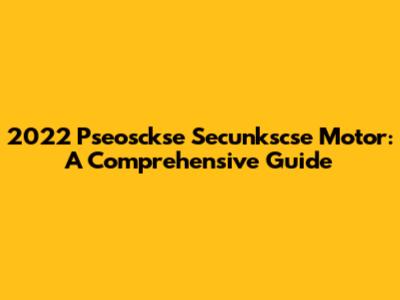 2022 Pseosckse Secunkscse Motor: A Comprehensive Guide