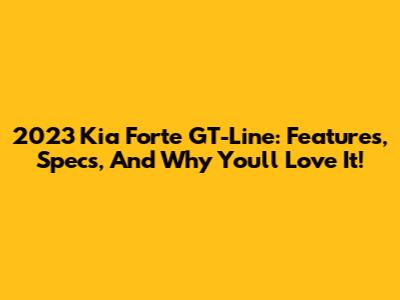 2023 Kia Forte GT-Line: Features, Specs, And Why You'll Love It!