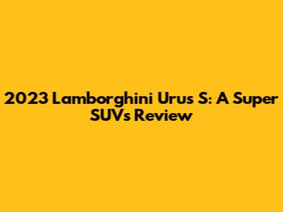 2023 Lamborghini Urus S: A Super SUV's Review