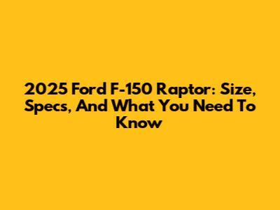 2025 Ford F-150 Raptor: Size, Specs, And What You Need To Know