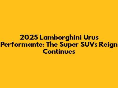 2025 Lamborghini Urus Performante: The Super SUV's Reign Continues