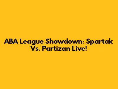 ABA League Showdown: Spartak Vs. Partizan Live!