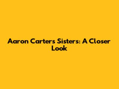 Aaron Carter's Sisters: A Closer Look