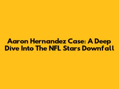 Aaron Hernandez Case: A Deep Dive Into The NFL Star's Downfall