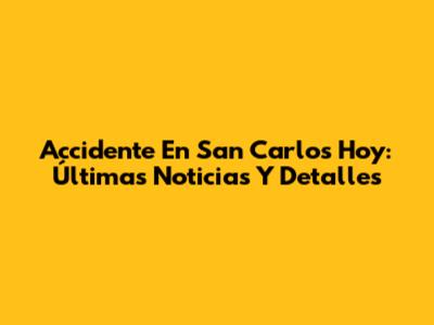 Accidente En San Carlos Hoy: Últimas Noticias Y Detalles