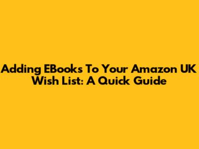 Adding EBooks To Your Amazon UK Wish List: A Quick Guide