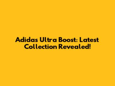 Adidas Ultra Boost: Latest Collection Revealed!