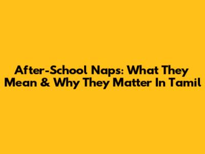 After-School Naps: What They Mean & Why They Matter In Tamil