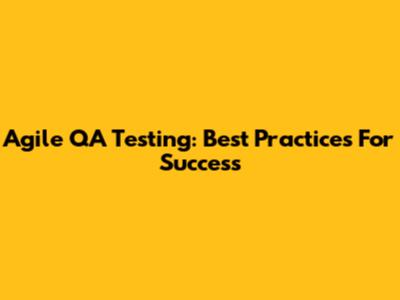 Agile QA Testing: Best Practices For Success