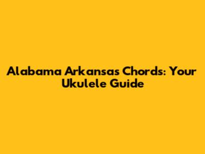 Alabama Arkansas Chords: Your Ukulele Guide