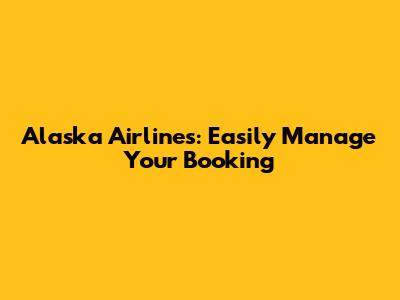 Alaska Airlines: Easily Manage Your Booking