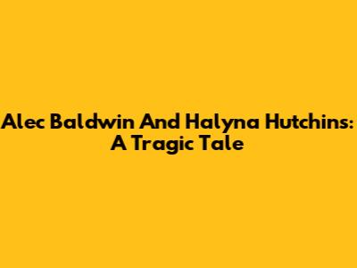 Alec Baldwin And Halyna Hutchins: A Tragic Tale
