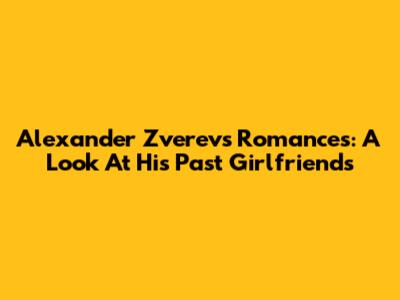 Alexander Zverev's Romances: A Look At His Past Girlfriends