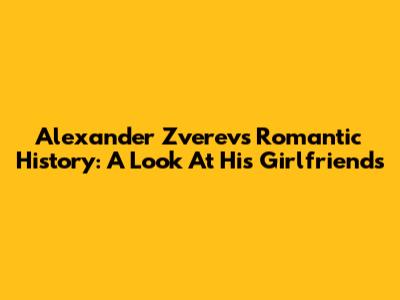 Alexander Zverev's Romantic History: A Look At His Girlfriends