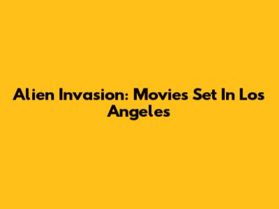 Alien Invasion: Movies Set In Los Angeles