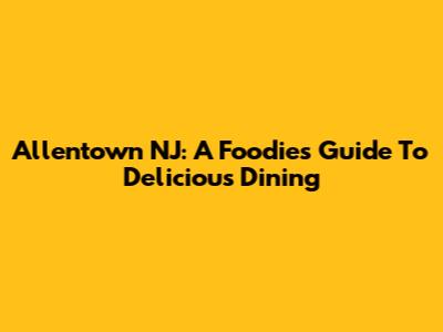 Allentown NJ: A Foodie's Guide To Delicious Dining