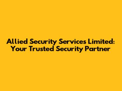 Allied Security Services Limited: Your Trusted Security Partner