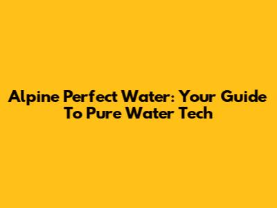 Alpine Perfect Water: Your Guide To Pure Water Tech
