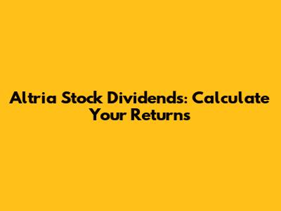 Altria Stock Dividends: Calculate Your Returns