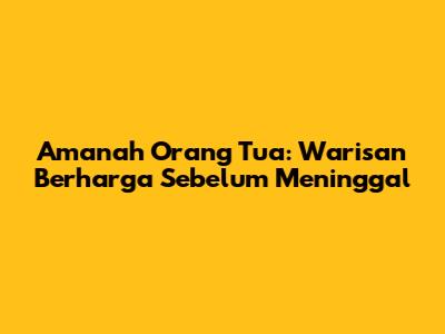 Amanah Orang Tua: Warisan Berharga Sebelum Meninggal