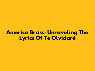 America Brass: Unraveling The Lyrics Of 'Te Olvidaré'