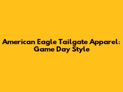 American Eagle Tailgate Apparel: Game Day Style