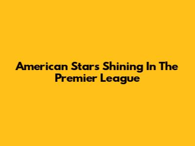 American Stars Shining In The Premier League
