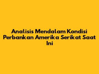 Analisis Mendalam Kondisi Perbankan Amerika Serikat Saat Ini