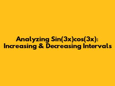 Analyzing Sin(3x)cos(3x): Increasing & Decreasing Intervals