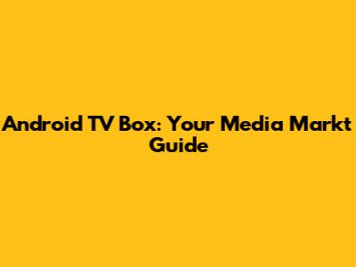 Android TV Box: Your Media Markt Guide