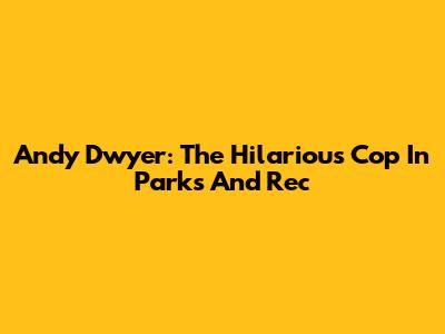 Andy Dwyer: The Hilarious Cop In Parks And Rec