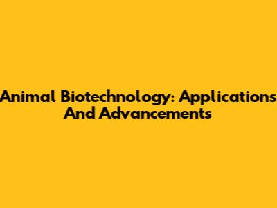 Animal Biotechnology: Applications And Advancements