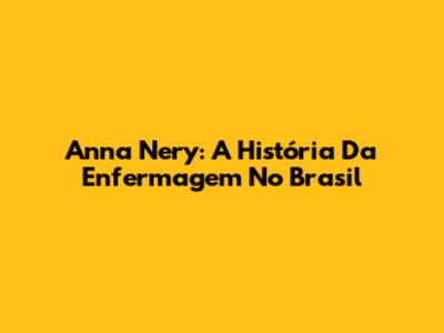 Anna Nery: A História Da Enfermagem No Brasil