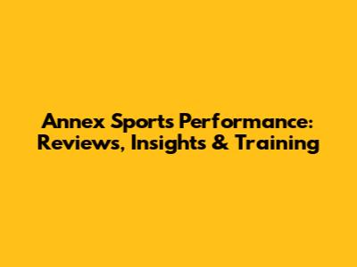 Annex Sports Performance: Reviews, Insights & Training