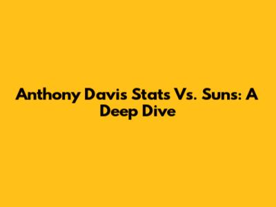 Anthony Davis' Stats Vs. Suns: A Deep Dive